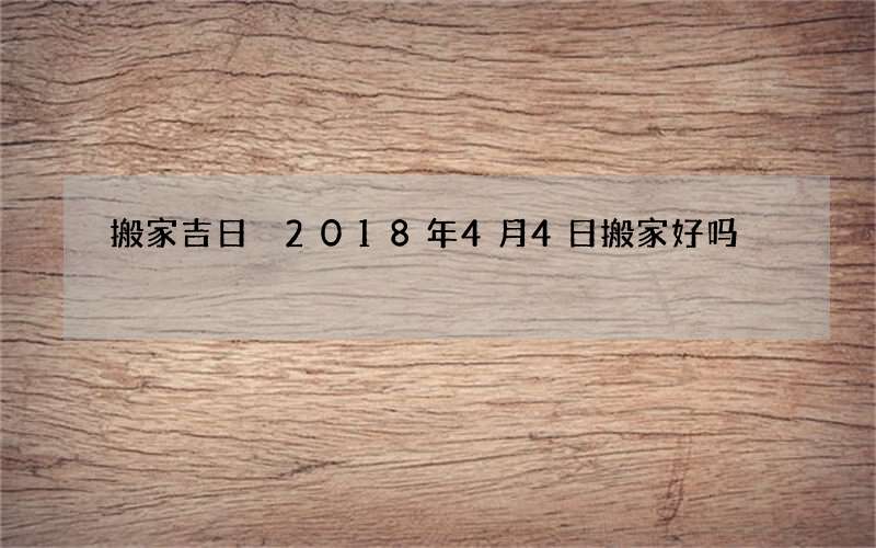 搬家吉日 2018年4月4日搬家好吗